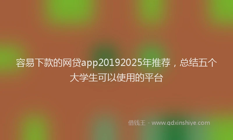 容易下款的网贷app20192025年推荐，总结五个大学生可以使用的平台