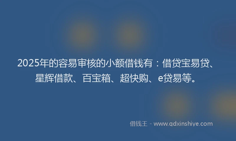 2025年的容易审核的小额借钱有：借贷宝易贷、星辉借款、百宝箱、超快购、e贷易等。