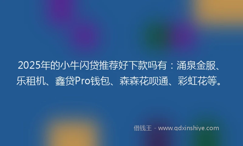 2025年的小牛闪贷推荐好下款吗有：涌泉金服、乐租机、鑫贷Pro钱包、森森花呗通、彩虹花等。