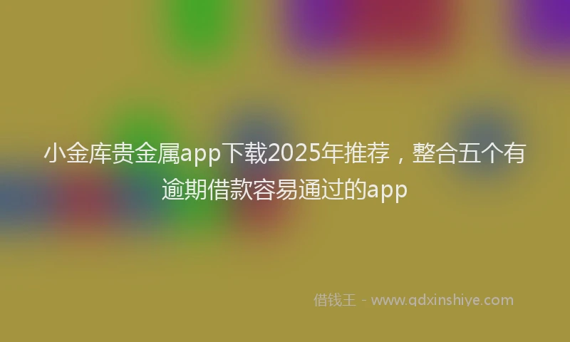 小金库贵金属app下载2025年推荐，整合五个有逾期借款容易通过的app