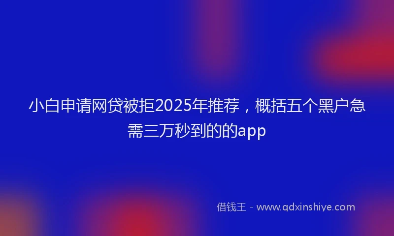 小白申请网贷被拒2025年推荐，概括五个黑户急需三万秒到的的app