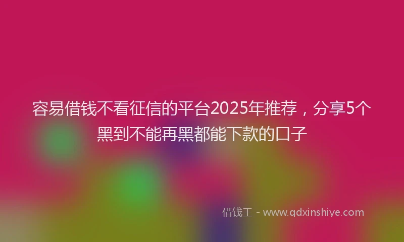 容易借钱不看征信的平台2025年推荐，分享5个黑到不能再黑都能下款的口子