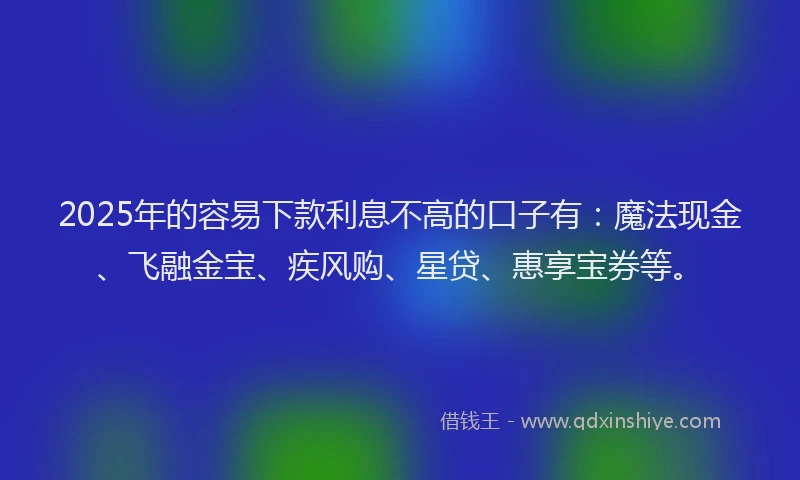 2025年的容易下款利息不高的口子有：魔法现金、飞融金宝、疾风购、星贷、惠享宝券等。