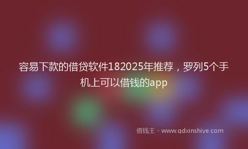 容易下款的借贷软件182025年推荐，罗列5个手机上可以借钱的app