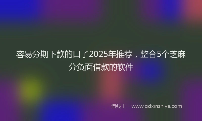 容易分期下款的口子2025年推荐，整合5个芝麻分负面借款的软件