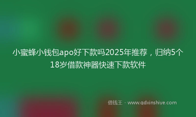 小蜜蜂小钱包apo好下款吗2025年推荐，归纳5个18岁借款神器快速下款软件