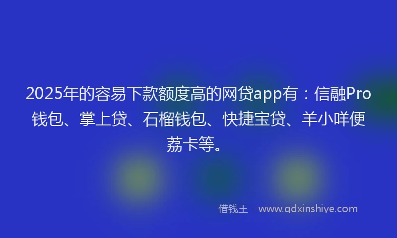 2025年的容易下款额度高的网贷app有：信融Pro钱包、掌上贷、石榴钱包、快捷宝贷、羊小咩便荔卡等。