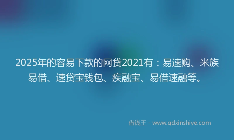 2025年的容易下款的网贷2021有：易速购、米族易借、速贷宝钱包、疾融宝、易借速融等。