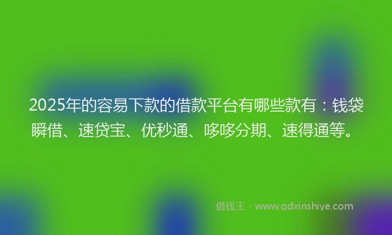 2025年的容易下款的借款平台有哪些款有：钱袋瞬借、速贷宝、优秒通、哆哆分期、速得通等。
