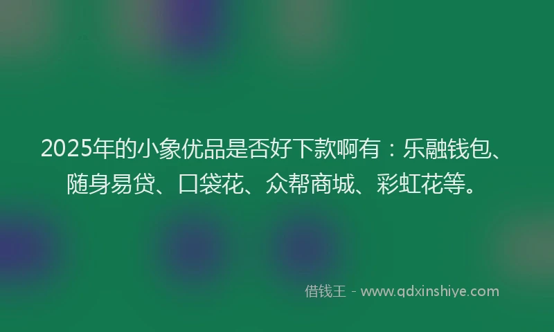 2025年的小象优品是否好下款啊有：乐融钱包、随身易贷、口袋花、众帮商城、彩虹花等。