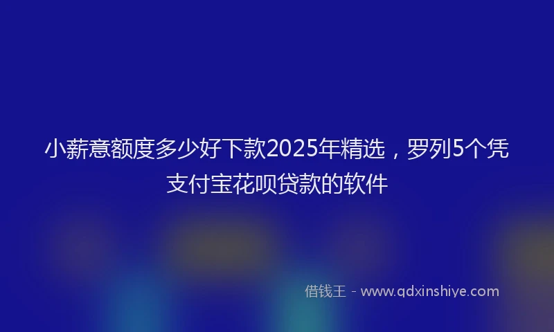 小薪意额度多少好下款2025年精选，罗列5个凭支付宝花呗贷款的软件