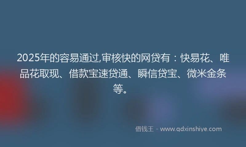 2025年的容易通过,审核快的网贷有：快易花、唯品花取现、借款宝速贷通、瞬信贷宝、微米金条等。