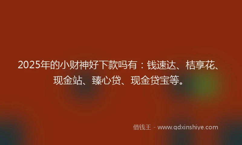 2025年的小财神好下款吗有：钱速达、桔享花、现金站、臻心贷、现金贷宝等。
