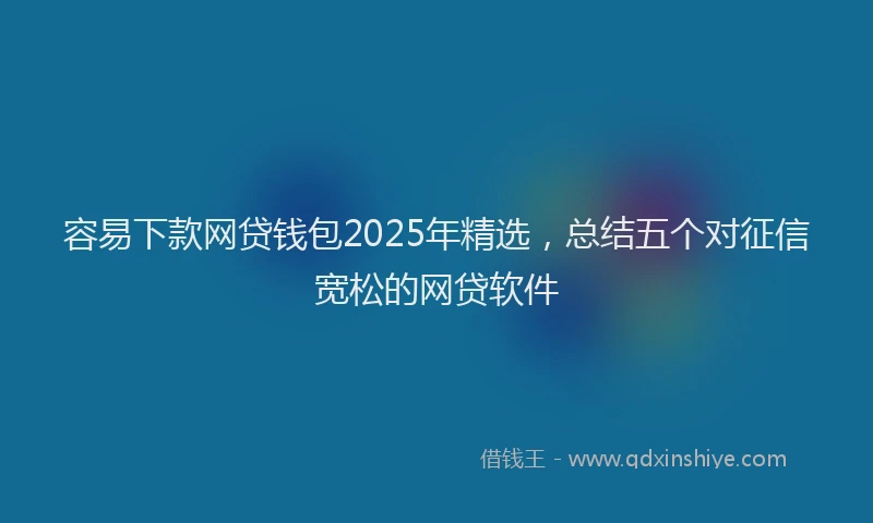 容易下款网贷钱包2025年精选，总结五个对征信宽松的网贷软件