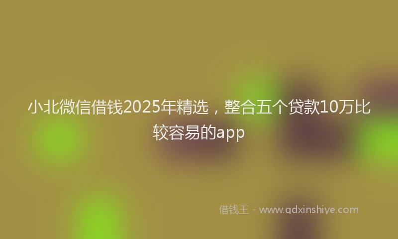 小北微信借钱2025年精选，整合五个贷款10万比较容易的app