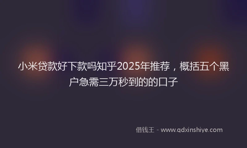 小米贷款好下款吗知乎2025年推荐，概括五个黑户急需三万秒到的的口子