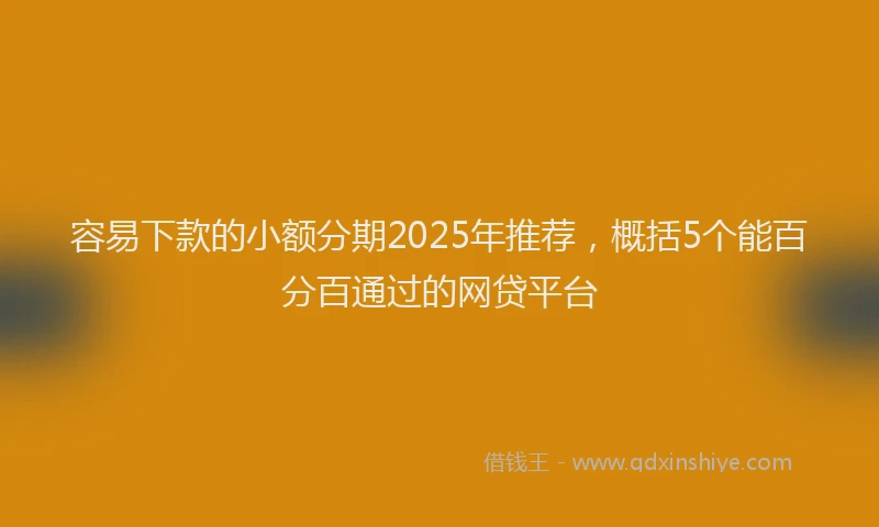 容易下款的小额分期2025年推荐，概括5个能百分百通过的网贷平台