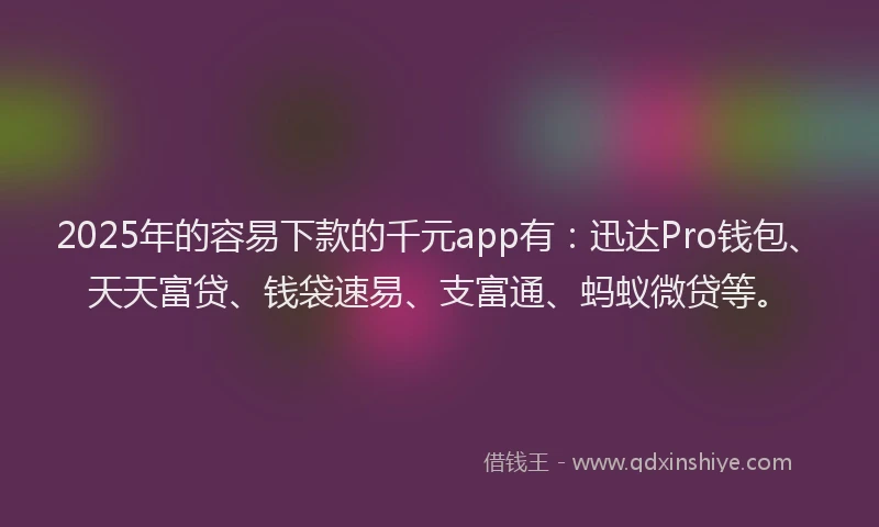 2025年的容易下款的千元app有：迅达Pro钱包、天天富贷、钱袋速易、支富通、蚂蚁微贷等。