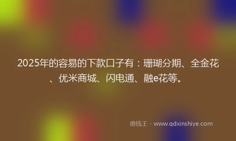 2025年的容易的下款口子有：珊瑚分期、全金花、优米商城、闪电通、融e花等。