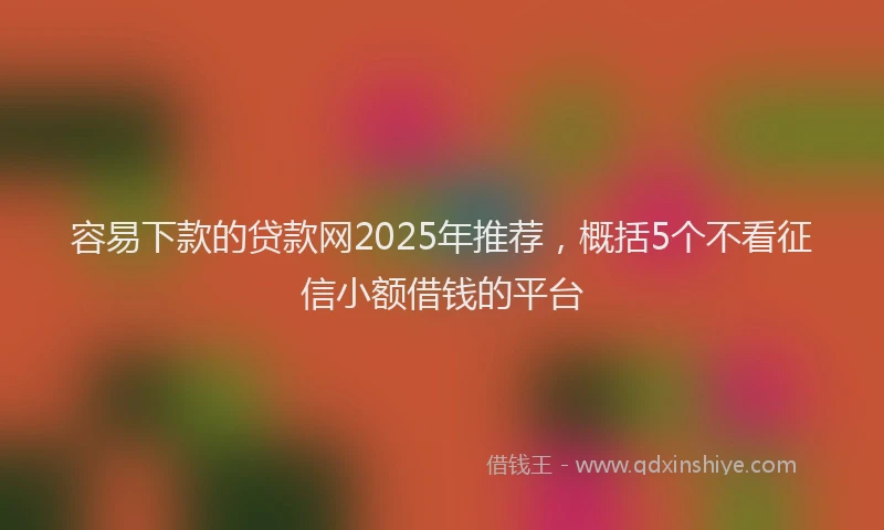 容易下款的贷款网2025年推荐，概括5个不看征信小额借钱的平台