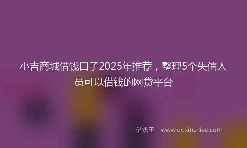 小吉商城借钱口子2025年推荐，整理5个失信人员可以借钱的网贷平台