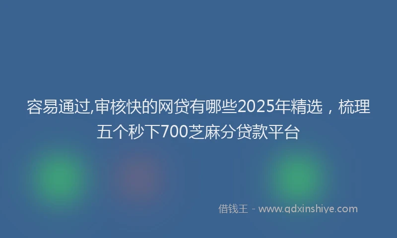 容易通过,审核快的网贷有哪些2025年精选，梳理五个秒下700芝麻分贷款平台