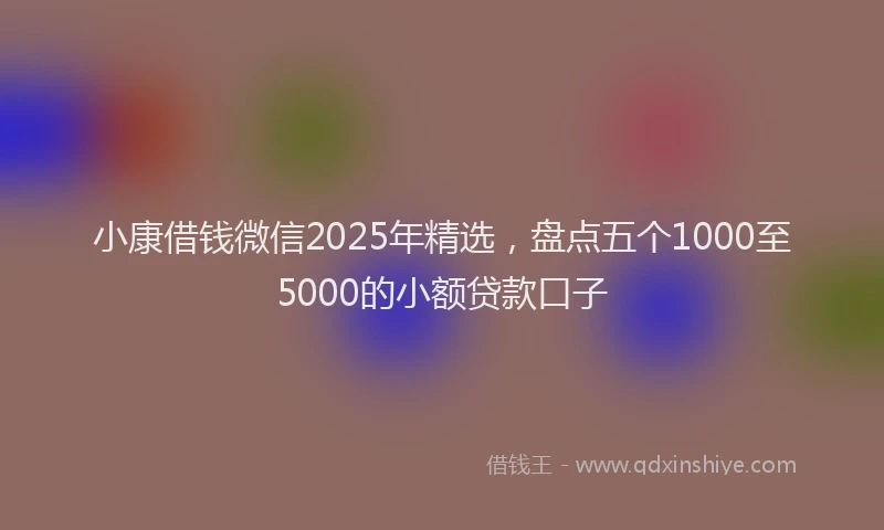 小康借钱微信2025年精选，盘点五个1000至5000的小额贷款口子