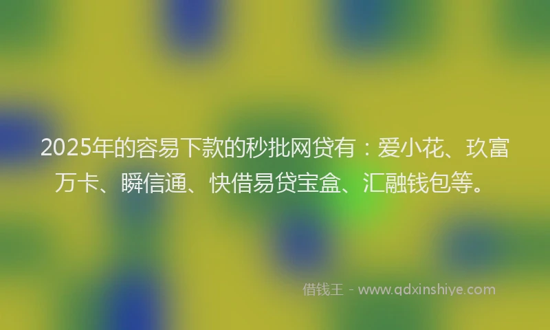 2025年的容易下款的秒批网贷有：爱小花、玖富万卡、瞬信通、快借易贷宝盒、汇融钱包等。