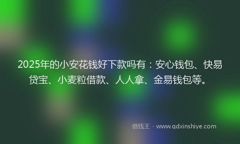 2025年的小安花钱好下款吗有：安心钱包、快易贷宝、小麦粒借款、人人拿、金易钱包等。