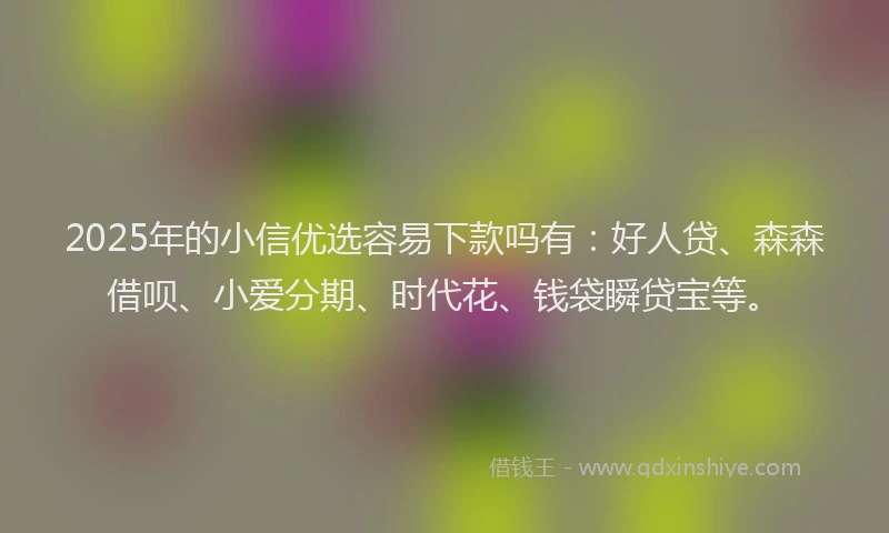 2025年的小信优选容易下款吗有：好人贷、森森借呗、小爱分期、时代花、钱袋瞬贷宝等。