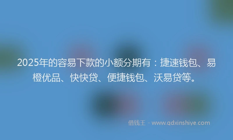 2025年的容易下款的小额分期有：捷速钱包、易橙优品、快快贷、便捷钱包、沃易贷等。