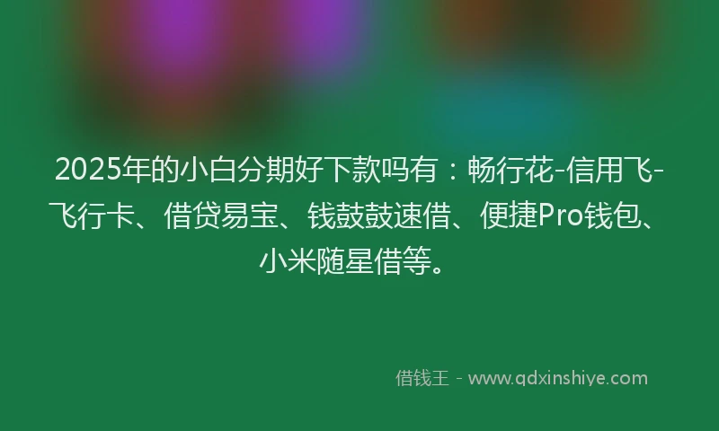 2025年的小白分期好下款吗有：畅行花-信用飞-飞行卡、借贷易宝、钱鼓鼓速借、便捷Pro钱包、小米随星借等。