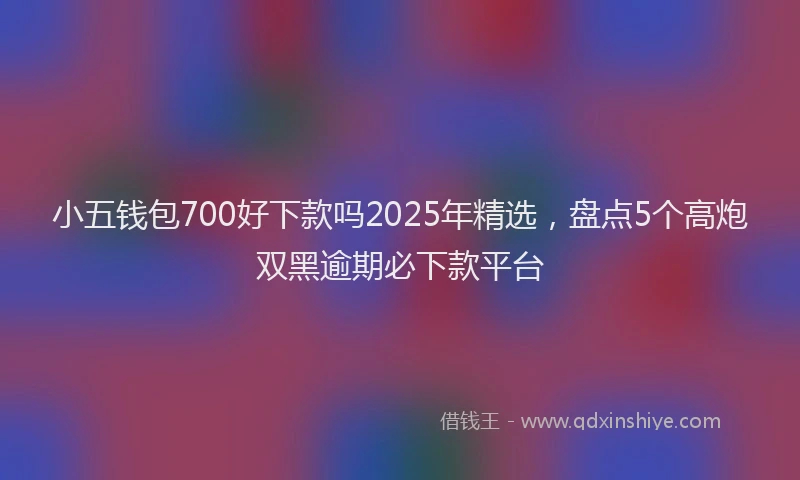 小五钱包700好下款吗2025年精选，盘点5个高炮双黑逾期必下款平台