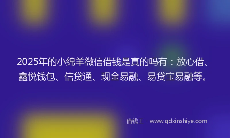 2025年的小绵羊微信借钱是真的吗有：放心借、鑫悦钱包、信贷通、现金易融、易贷宝易融等。