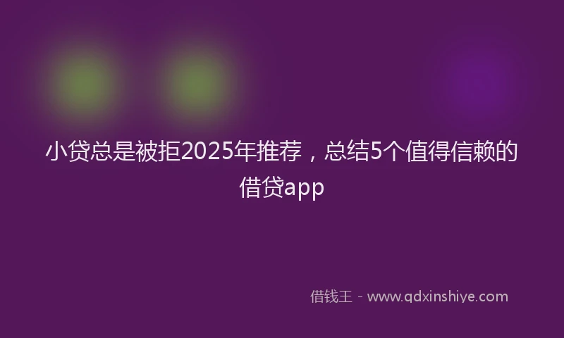小贷总是被拒2025年推荐，总结5个值得信赖的借贷app