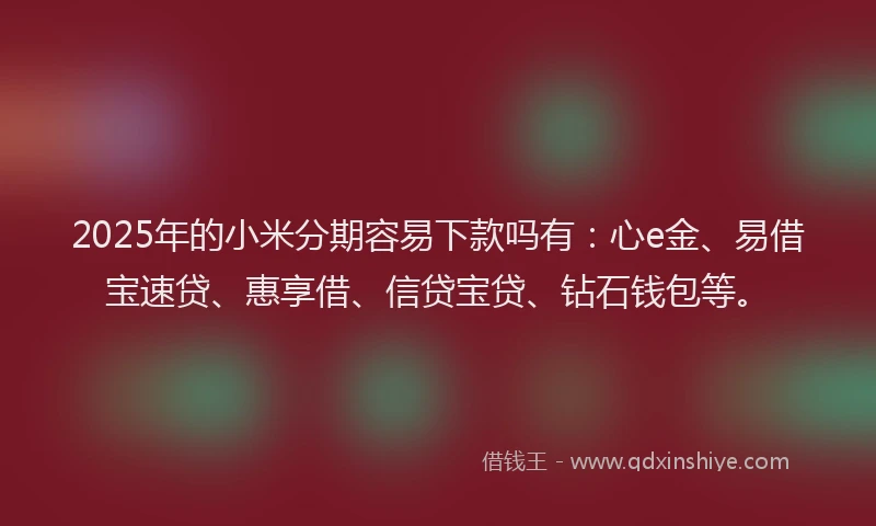 2025年的小米分期容易下款吗有：心e金、易借宝速贷、惠享借、信贷宝贷、钻石钱包等。
