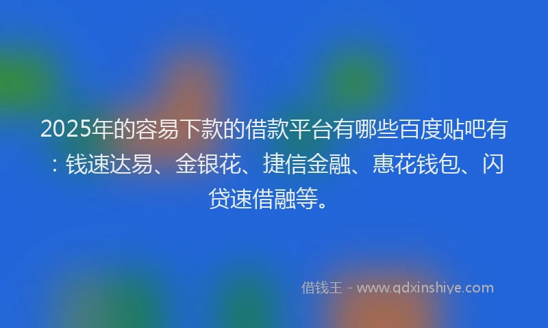 2025年的容易下款的借款平台有哪些百度贴吧有：钱速达易、金银花、捷信金融、惠花钱包、闪贷速借融等。