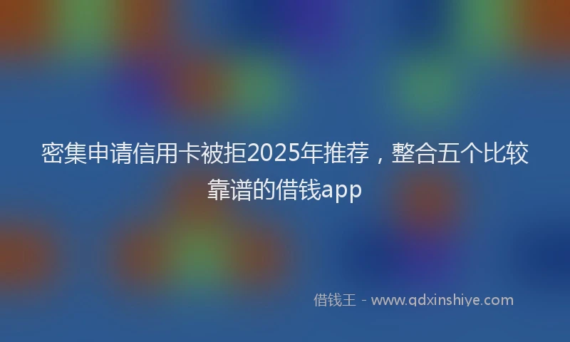 密集申请信用卡被拒2025年推荐，整合五个比较靠谱的借钱app