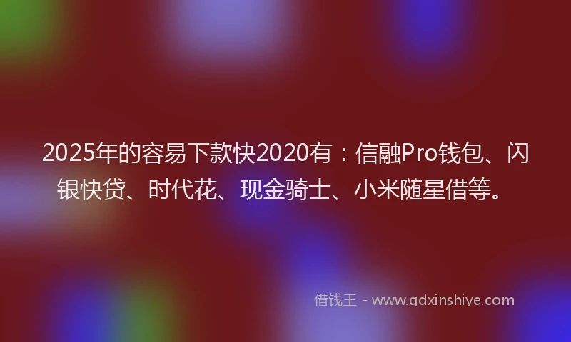 2025年的容易下款快2020有：信融Pro钱包、闪银快贷、时代花、现金骑士、小米随星借等。