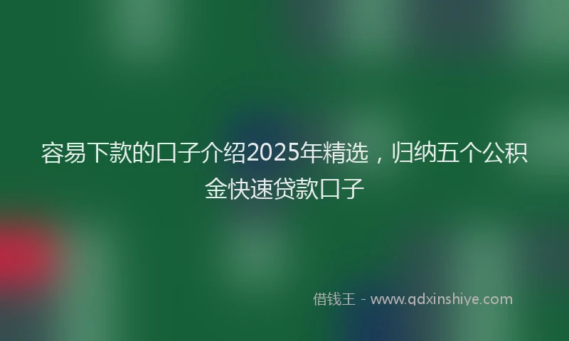 容易下款的口子介绍2025年精选，归纳五个公积金快速贷款口子
