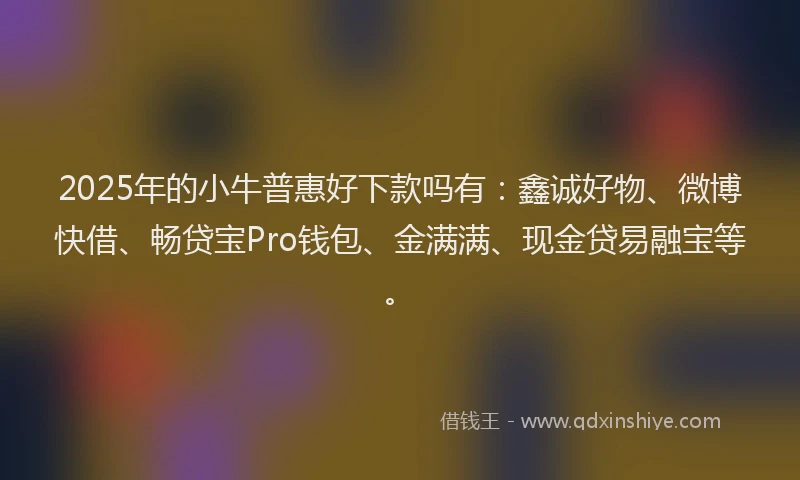 2025年的小牛普惠好下款吗有：鑫诚好物、微博快借、畅贷宝Pro钱包、金满满、现金贷易融宝等。