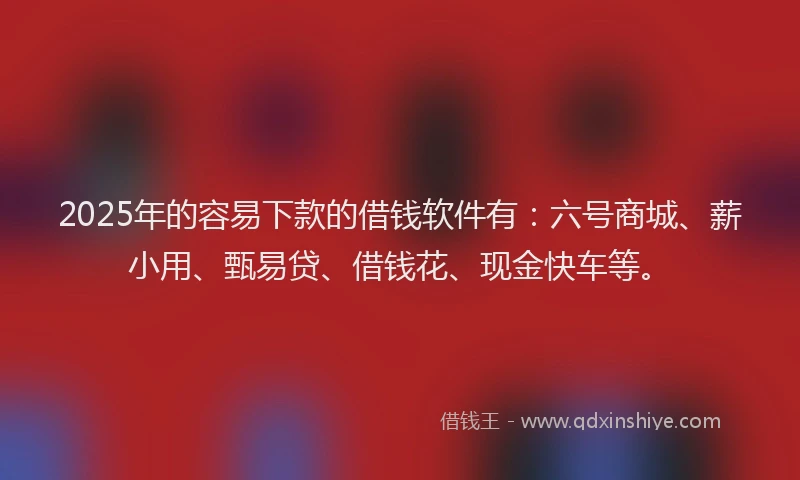 2025年的容易下款的借钱软件有：六号商城、薪小用、甄易贷、借钱花、现金快车等。