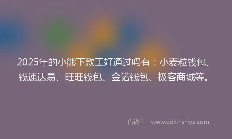 2025年的小熊下款王好通过吗有：小麦粒钱包、钱速达易、旺旺钱包、金诺钱包、极客商城等。