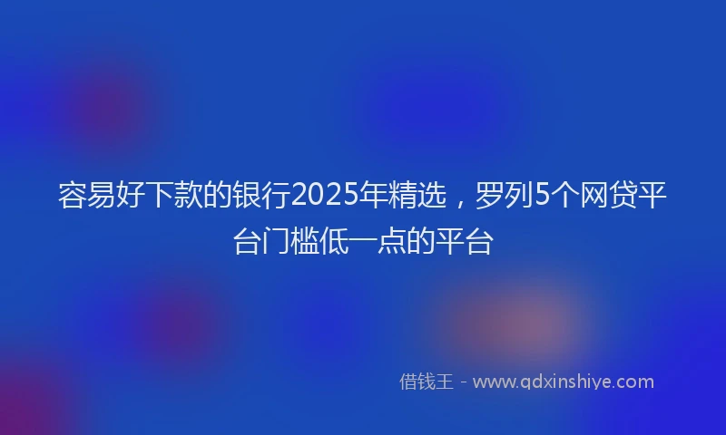 容易好下款的银行2025年精选，罗列5个网贷平台门槛低一点的平台