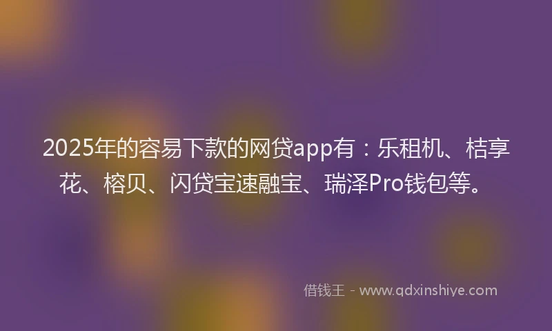 2025年的容易下款的网贷app有：乐租机、桔享花、榕贝、闪贷宝速融宝、瑞泽Pro钱包等。