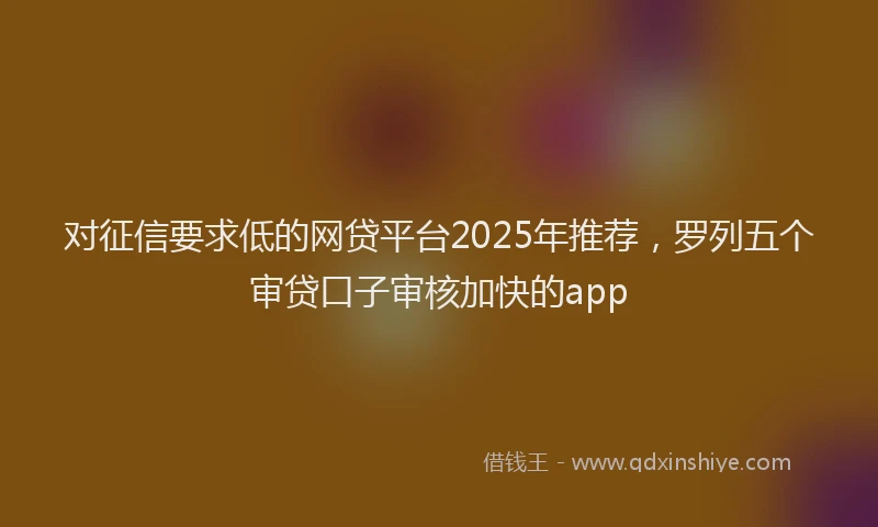 对征信要求低的网贷平台2025年推荐，罗列五个审贷口子审核加快的app