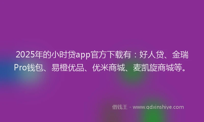 2025年的小时贷app官方下载有：好人贷、金瑞Pro钱包、易橙优品、优米商城、麦凯旋商城等。