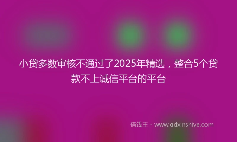 小贷多数审核不通过了2025年精选，整合5个贷款不上诚信平台的平台