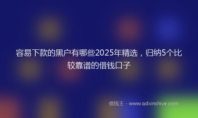 容易下款的黑户有哪些2025年精选，归纳5个比较靠谱的借钱口子
