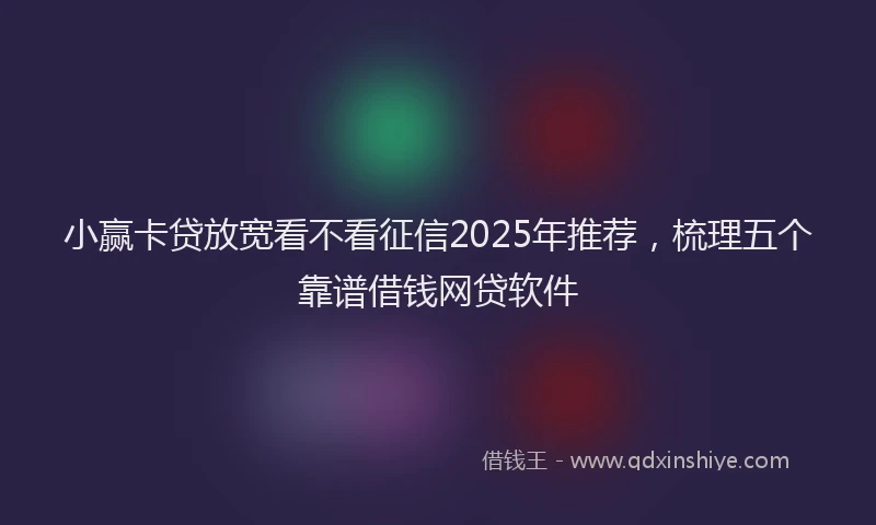 小赢卡贷放宽看不看征信2025年推荐，梳理五个靠谱借钱网贷软件
